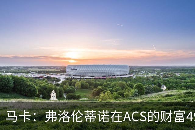 马卡：弗洛伦蒂诺在ACS的财富49.77亿欧 里克尔梅在COX有7.49亿欧